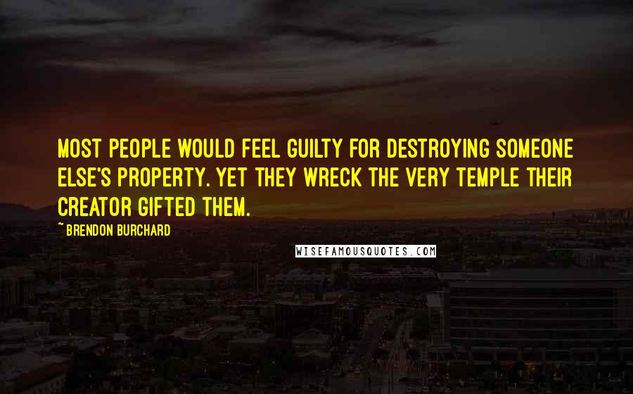 Brendon Burchard Quotes: Most people would feel guilty for destroying someone else's property. Yet they wreck the very temple their Creator gifted them.