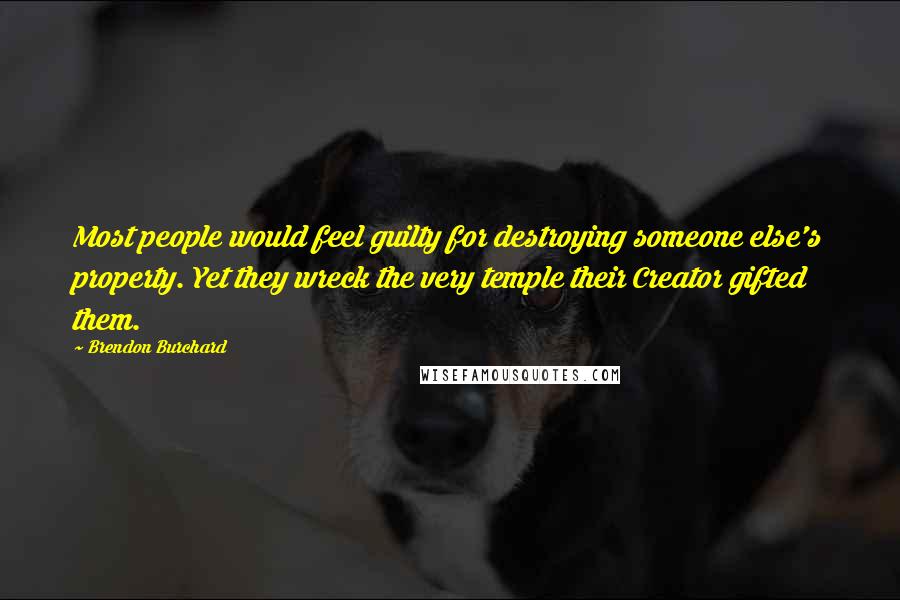 Brendon Burchard Quotes: Most people would feel guilty for destroying someone else's property. Yet they wreck the very temple their Creator gifted them.