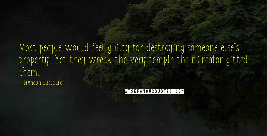 Brendon Burchard Quotes: Most people would feel guilty for destroying someone else's property. Yet they wreck the very temple their Creator gifted them.