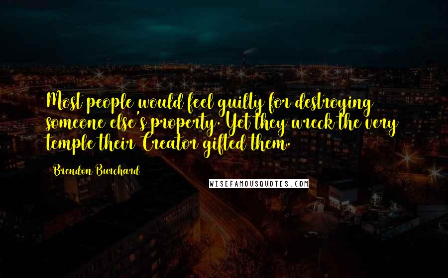 Brendon Burchard Quotes: Most people would feel guilty for destroying someone else's property. Yet they wreck the very temple their Creator gifted them.