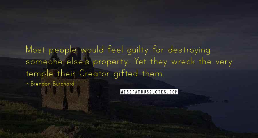 Brendon Burchard Quotes: Most people would feel guilty for destroying someone else's property. Yet they wreck the very temple their Creator gifted them.