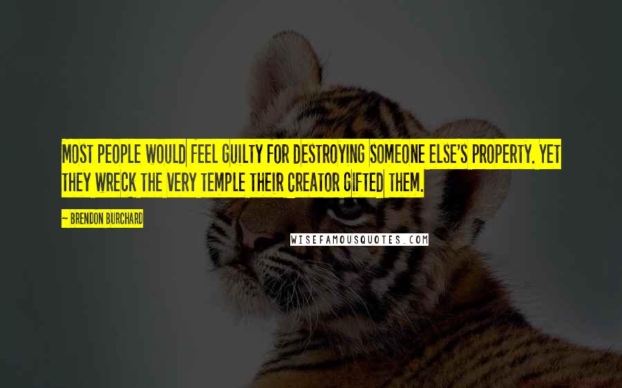 Brendon Burchard Quotes: Most people would feel guilty for destroying someone else's property. Yet they wreck the very temple their Creator gifted them.