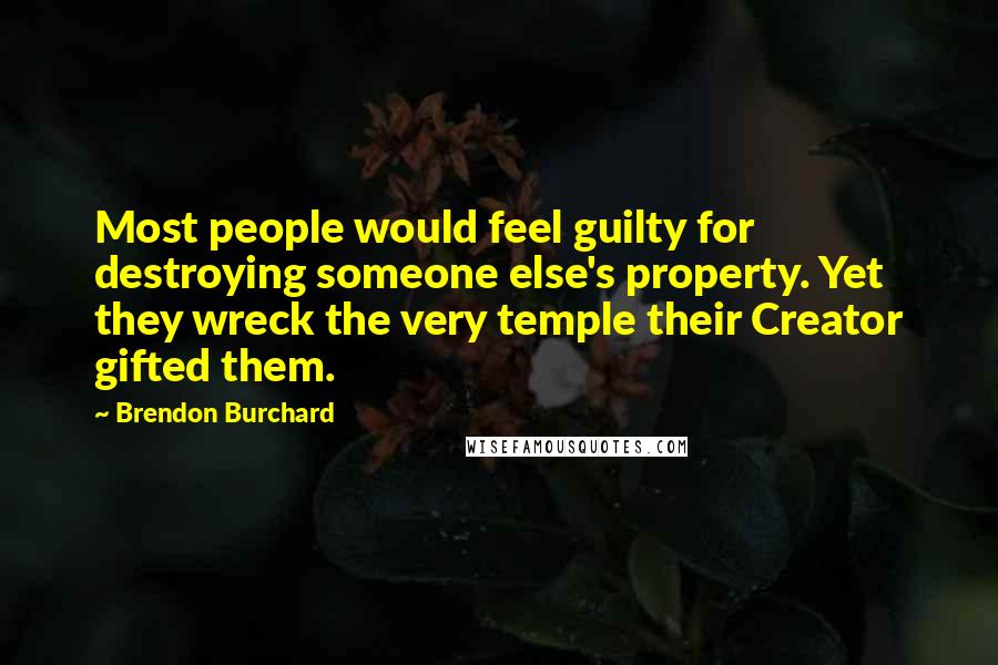 Brendon Burchard Quotes: Most people would feel guilty for destroying someone else's property. Yet they wreck the very temple their Creator gifted them.