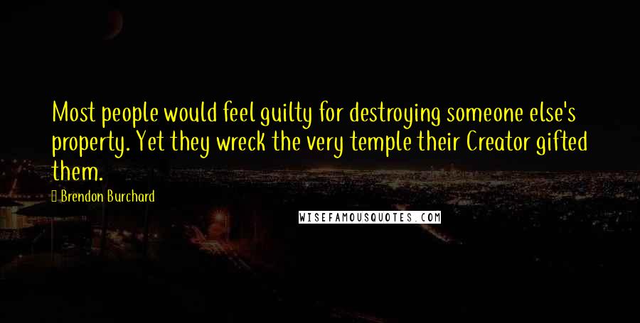 Brendon Burchard Quotes: Most people would feel guilty for destroying someone else's property. Yet they wreck the very temple their Creator gifted them.