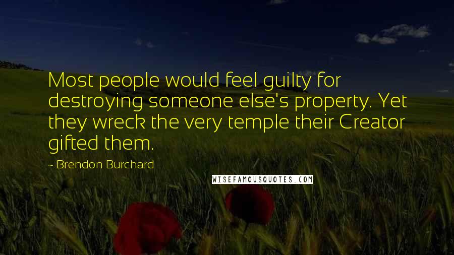 Brendon Burchard Quotes: Most people would feel guilty for destroying someone else's property. Yet they wreck the very temple their Creator gifted them.