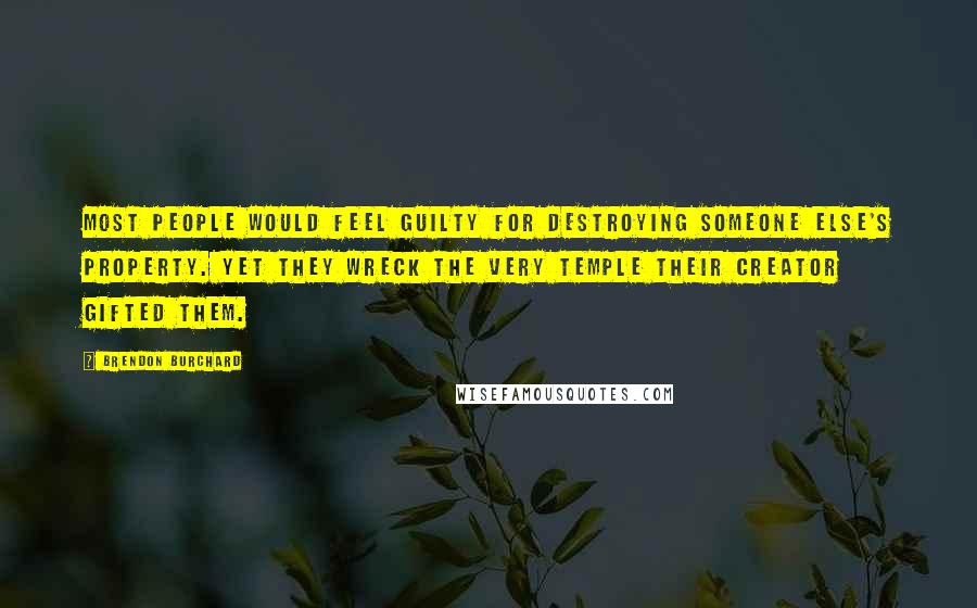 Brendon Burchard Quotes: Most people would feel guilty for destroying someone else's property. Yet they wreck the very temple their Creator gifted them.