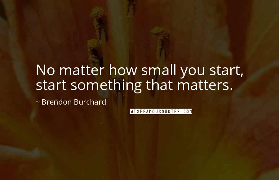 Brendon Burchard Quotes: No matter how small you start, start something that matters.