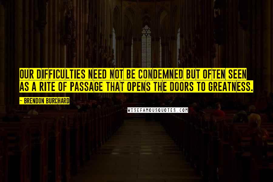 Brendon Burchard Quotes: our difficulties need not be condemned but often seen as a rite of passage that opens the doors to greatness.