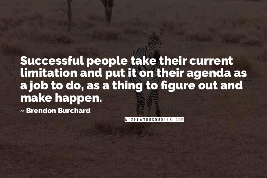 Brendon Burchard Quotes: Successful people take their current limitation and put it on their agenda as a job to do, as a thing to figure out and make happen.
