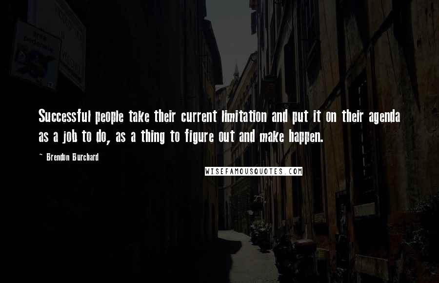 Brendon Burchard Quotes: Successful people take their current limitation and put it on their agenda as a job to do, as a thing to figure out and make happen.