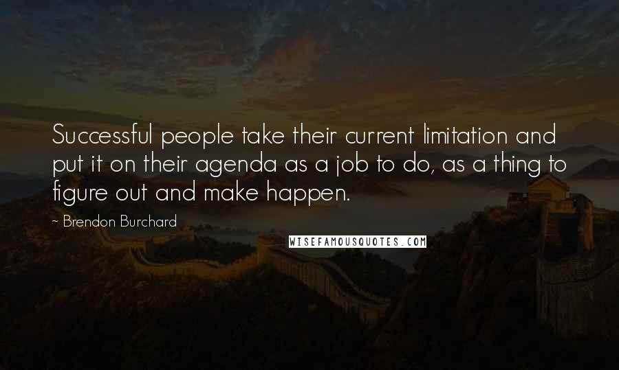 Brendon Burchard Quotes: Successful people take their current limitation and put it on their agenda as a job to do, as a thing to figure out and make happen.