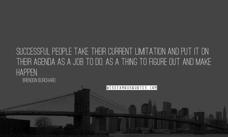 Brendon Burchard Quotes: Successful people take their current limitation and put it on their agenda as a job to do, as a thing to figure out and make happen.
