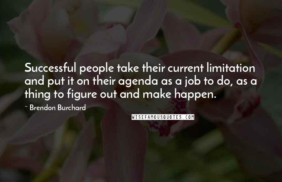 Brendon Burchard Quotes: Successful people take their current limitation and put it on their agenda as a job to do, as a thing to figure out and make happen.