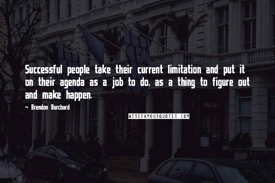 Brendon Burchard Quotes: Successful people take their current limitation and put it on their agenda as a job to do, as a thing to figure out and make happen.