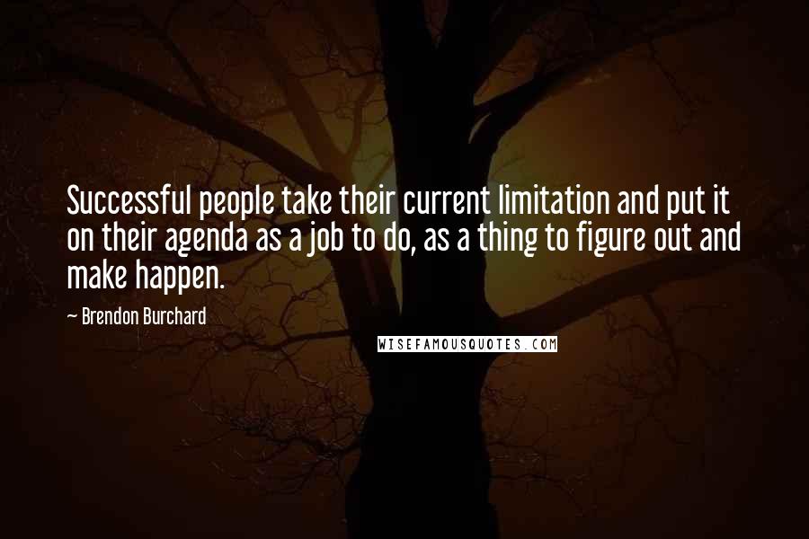 Brendon Burchard Quotes: Successful people take their current limitation and put it on their agenda as a job to do, as a thing to figure out and make happen.