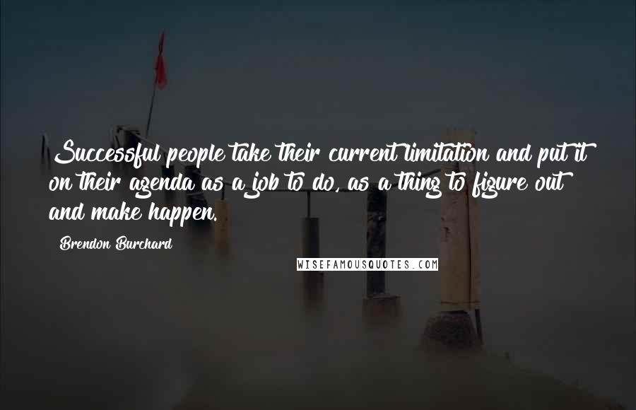 Brendon Burchard Quotes: Successful people take their current limitation and put it on their agenda as a job to do, as a thing to figure out and make happen.