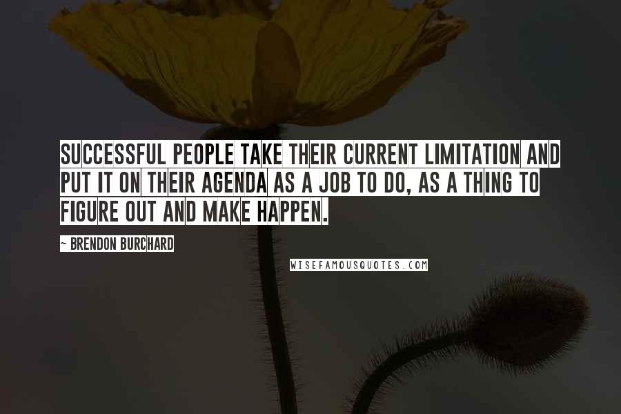 Brendon Burchard Quotes: Successful people take their current limitation and put it on their agenda as a job to do, as a thing to figure out and make happen.