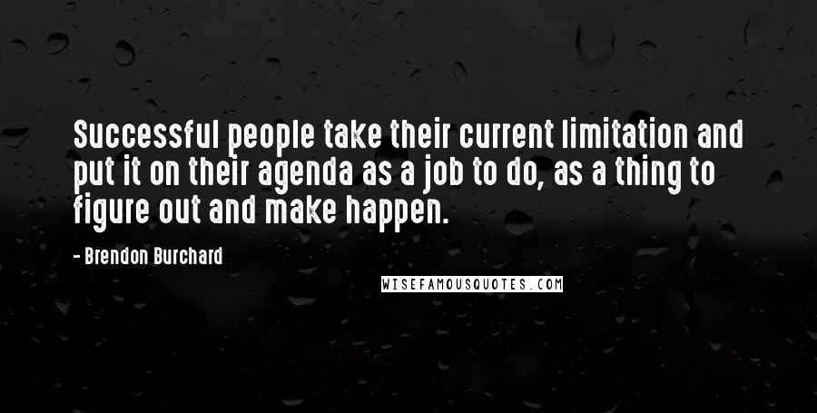 Brendon Burchard Quotes: Successful people take their current limitation and put it on their agenda as a job to do, as a thing to figure out and make happen.