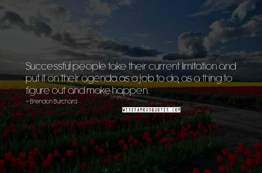Brendon Burchard Quotes: Successful people take their current limitation and put it on their agenda as a job to do, as a thing to figure out and make happen.