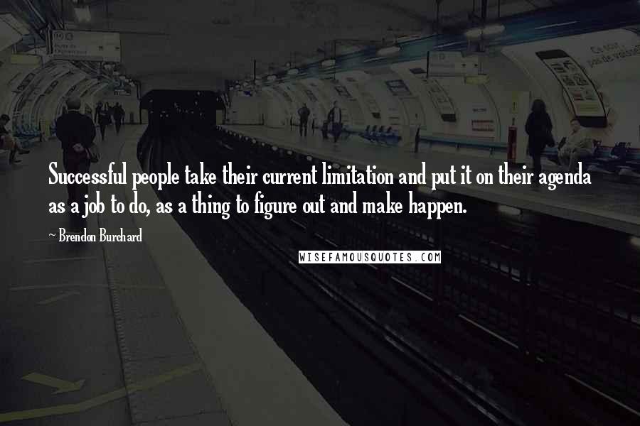 Brendon Burchard Quotes: Successful people take their current limitation and put it on their agenda as a job to do, as a thing to figure out and make happen.