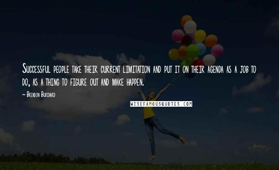 Brendon Burchard Quotes: Successful people take their current limitation and put it on their agenda as a job to do, as a thing to figure out and make happen.