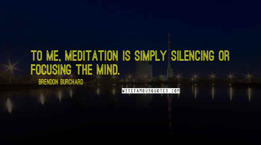 Brendon Burchard Quotes: To me, meditation is simply silencing or focusing the mind.