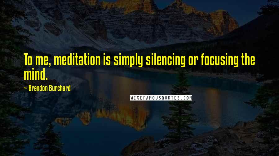 Brendon Burchard Quotes: To me, meditation is simply silencing or focusing the mind.