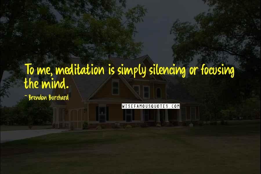 Brendon Burchard Quotes: To me, meditation is simply silencing or focusing the mind.
