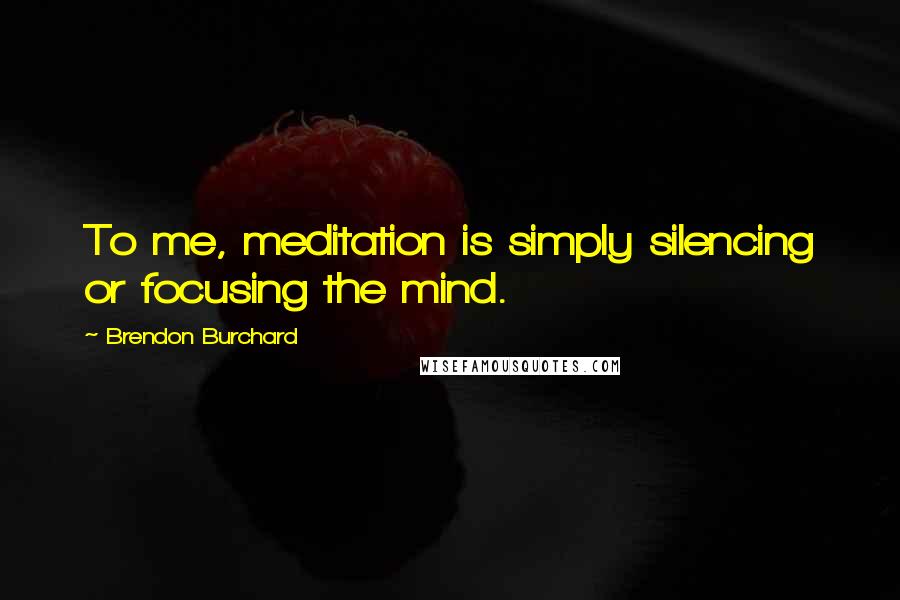 Brendon Burchard Quotes: To me, meditation is simply silencing or focusing the mind.