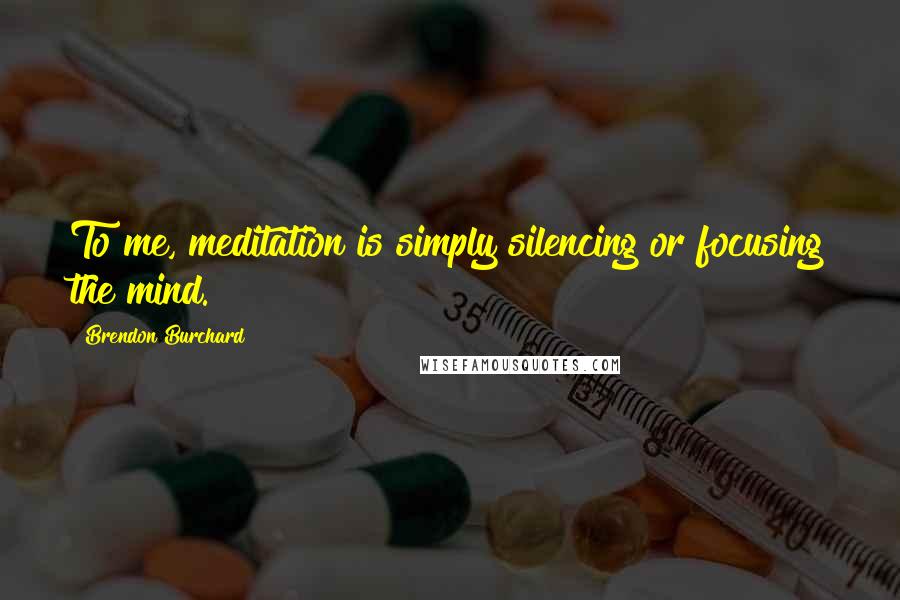 Brendon Burchard Quotes: To me, meditation is simply silencing or focusing the mind.