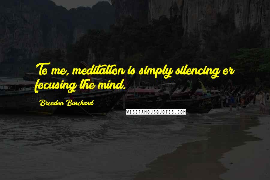 Brendon Burchard Quotes: To me, meditation is simply silencing or focusing the mind.