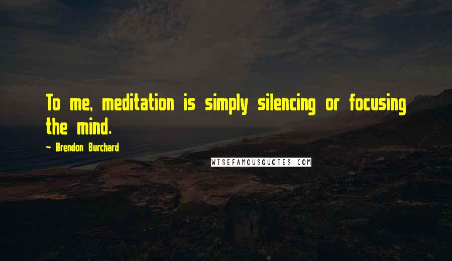 Brendon Burchard Quotes: To me, meditation is simply silencing or focusing the mind.