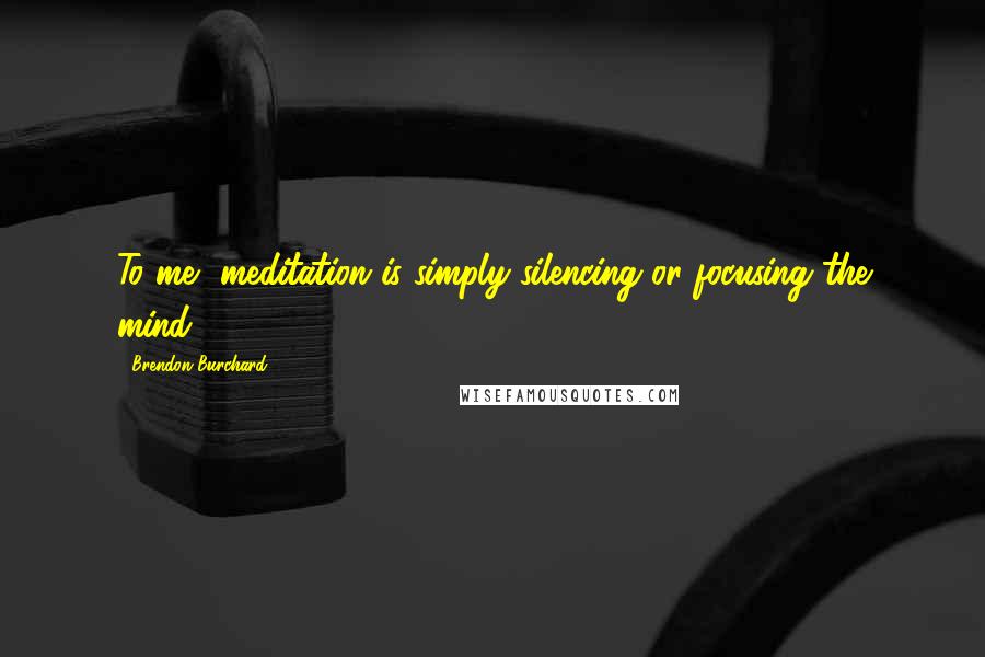 Brendon Burchard Quotes: To me, meditation is simply silencing or focusing the mind.