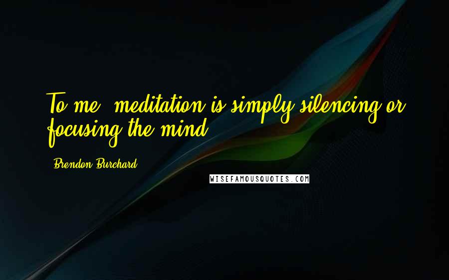Brendon Burchard Quotes: To me, meditation is simply silencing or focusing the mind.