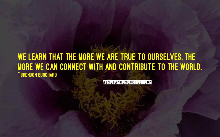 Brendon Burchard Quotes: We learn that the more we are true to ourselves, the more we can connect with and contribute to the world.