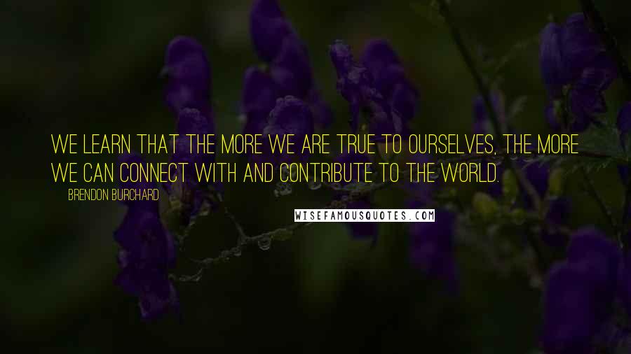 Brendon Burchard Quotes: We learn that the more we are true to ourselves, the more we can connect with and contribute to the world.