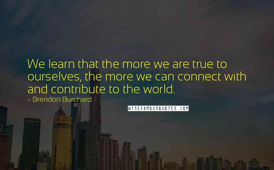 Brendon Burchard Quotes: We learn that the more we are true to ourselves, the more we can connect with and contribute to the world.