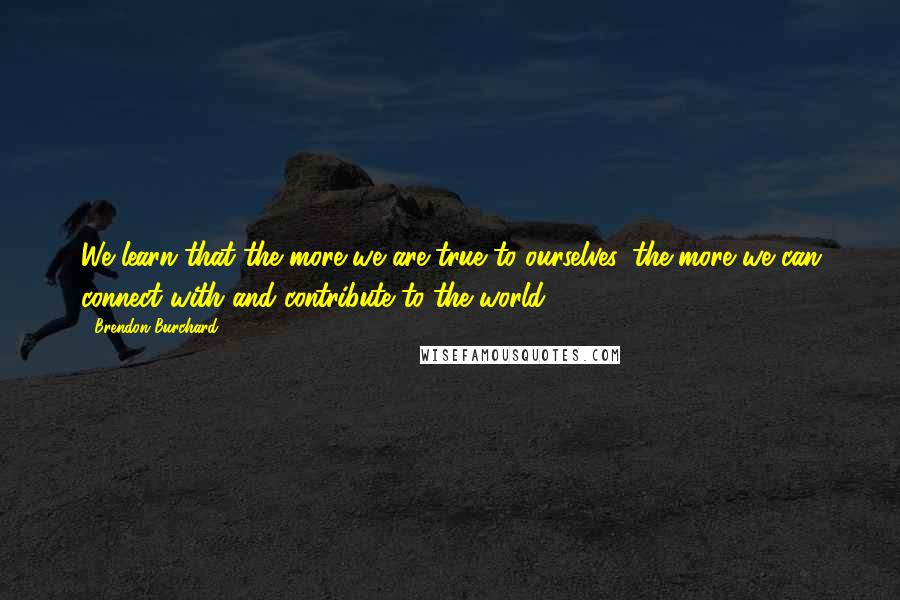 Brendon Burchard Quotes: We learn that the more we are true to ourselves, the more we can connect with and contribute to the world.