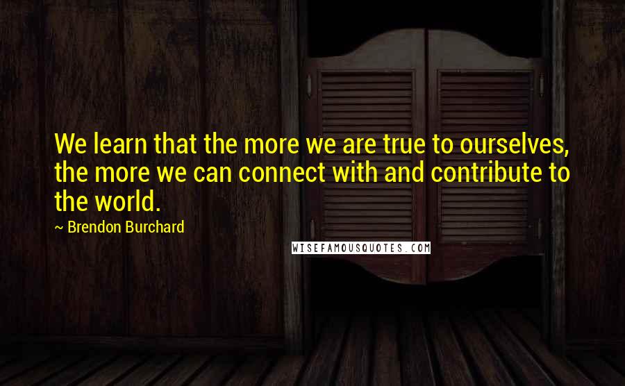 Brendon Burchard Quotes: We learn that the more we are true to ourselves, the more we can connect with and contribute to the world.