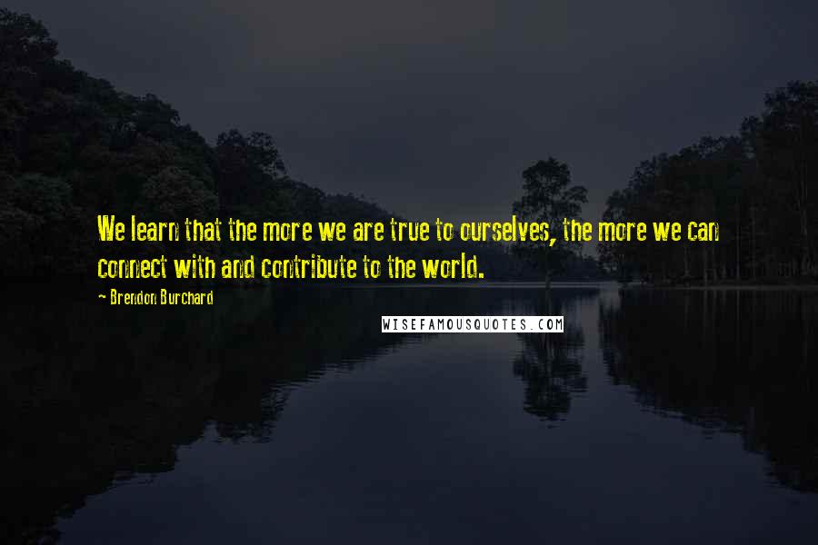 Brendon Burchard Quotes: We learn that the more we are true to ourselves, the more we can connect with and contribute to the world.