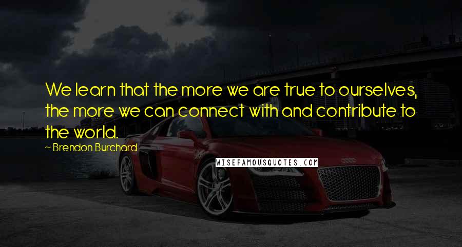 Brendon Burchard Quotes: We learn that the more we are true to ourselves, the more we can connect with and contribute to the world.