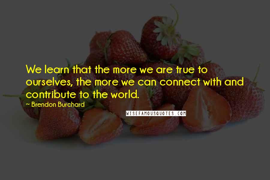 Brendon Burchard Quotes: We learn that the more we are true to ourselves, the more we can connect with and contribute to the world.