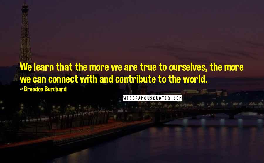 Brendon Burchard Quotes: We learn that the more we are true to ourselves, the more we can connect with and contribute to the world.