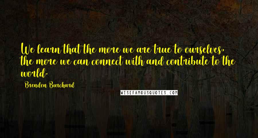 Brendon Burchard Quotes: We learn that the more we are true to ourselves, the more we can connect with and contribute to the world.