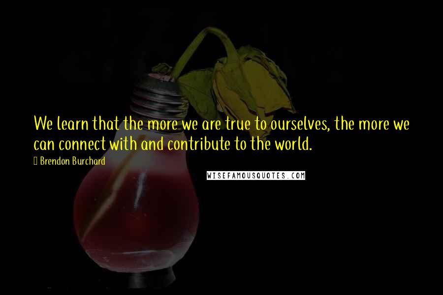 Brendon Burchard Quotes: We learn that the more we are true to ourselves, the more we can connect with and contribute to the world.