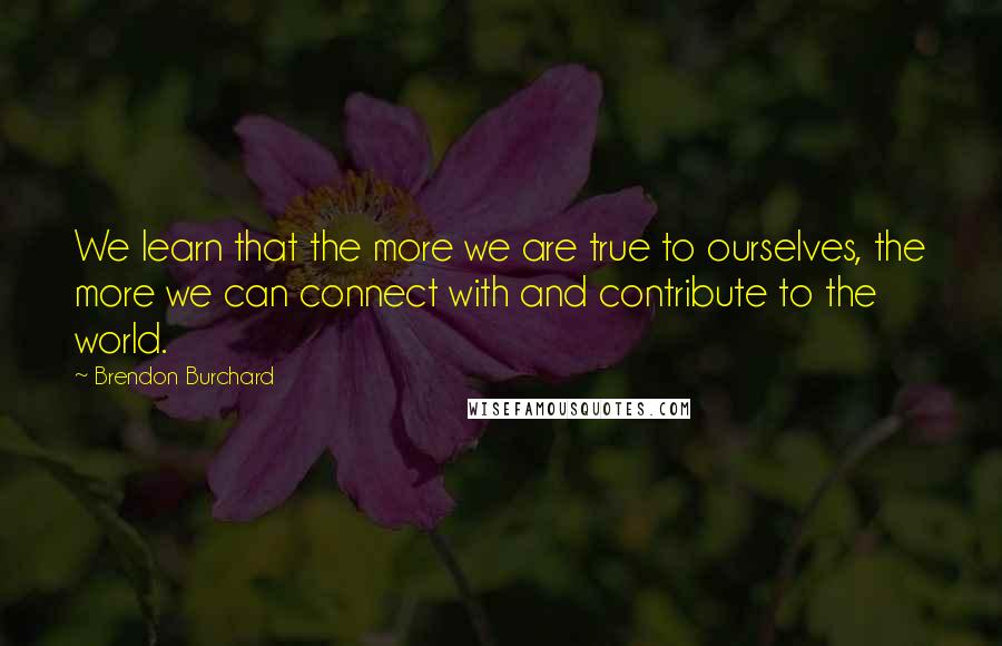 Brendon Burchard Quotes: We learn that the more we are true to ourselves, the more we can connect with and contribute to the world.