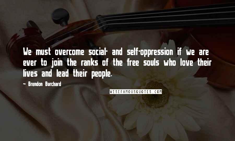 Brendon Burchard Quotes: We must overcome social- and self-oppression if we are ever to join the ranks of the free souls who love their lives and lead their people.