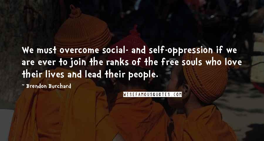 Brendon Burchard Quotes: We must overcome social- and self-oppression if we are ever to join the ranks of the free souls who love their lives and lead their people.