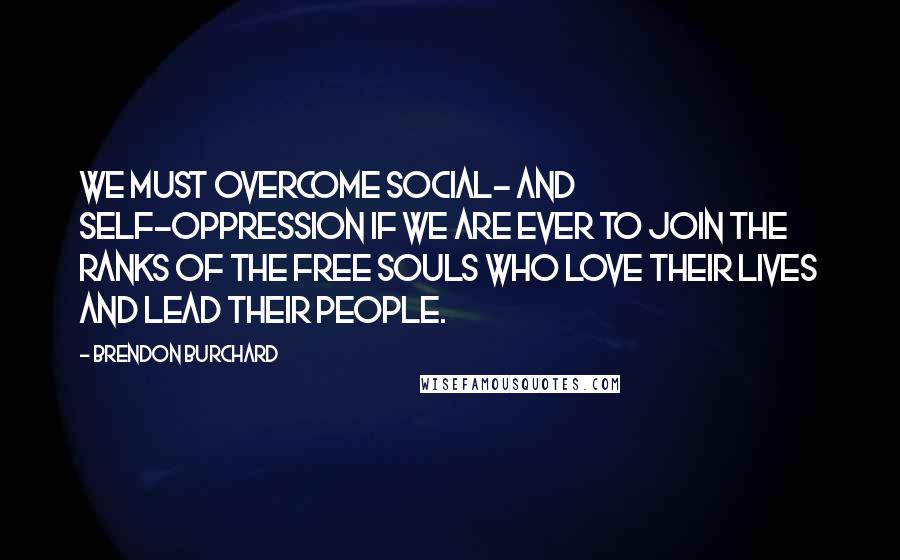 Brendon Burchard Quotes: We must overcome social- and self-oppression if we are ever to join the ranks of the free souls who love their lives and lead their people.