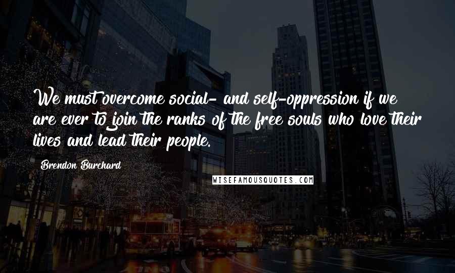 Brendon Burchard Quotes: We must overcome social- and self-oppression if we are ever to join the ranks of the free souls who love their lives and lead their people.